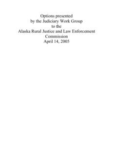 Options presented by the Judiciary Work Group to the Alaska Rural Justice and Law Enforcement Commission April 14, 2005