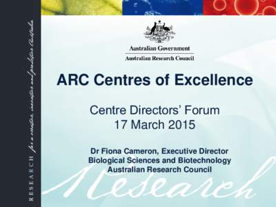 ARC Centres of Excellence Centre Directors’ Forum 17 March 2015 Dr Fiona Cameron, Executive Director Biological Sciences and Biotechnology Australian Research Council