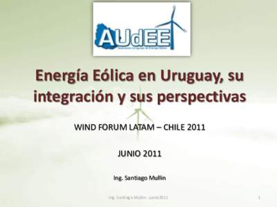 Energía Eólica en Uruguay, su integración y sus perspectivas WIND FORUM LATAM – CHILE 2011 JUNIO 2011 Ing. Santiago Mullin Ing. Santiago Mullin - junio2011