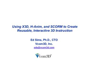 Using X3D, H-Anim, and SCORM to Create Reusable, Interactive 3D Instruction Ed Sims, Ph.D., CTO Vcom3D, Inc. 