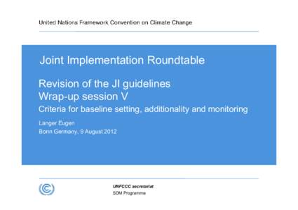 Joint Implementation Roundtable Revision of the JI guidelines Wrap-up session V Criteria for baseline setting, additionality and monitoring Langer Eugen Bonn Germany, 9 August 2012