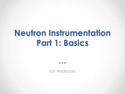 Neutron Instrumentation Part 1: Basics Ian Anderson What we will cover in Part 1 • Some history