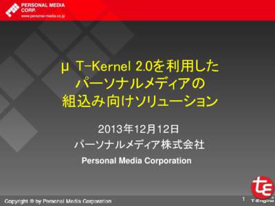 μ T-Kernel 2.0を利用した パーソナルメディアの 組込み向けソリューション 2013年12月12日 パーソナルメディア株式会社 Personal Media Corporation