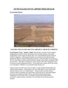 SOUTH WALLER COUNTY AIRPORT MEDIA RELEASE For Immediate Release CONSTRUCTION ON NEW HOUSTON AIRPORT IS AHEAD OF SCHEDULE (Near Houston, Texas – January 2, 2006) After decades of general aviation airports disappearing a
