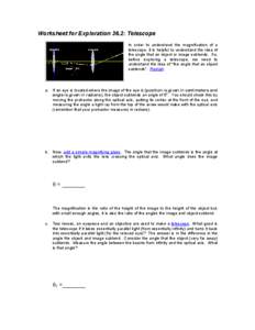 Worksheet for Exploration 36.2: Telescope In order to understand the magnification of a telescope, it is helpful to understand the idea of the angle that an object or image subtends. So, before exploring a telescope, we 