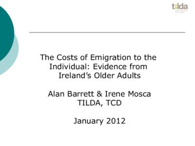 The Costs of Emigration to the Individual: Evidence from Ireland’s Older Adults Alan Barrett & Irene Mosca TILDA, TCD The Irish Longitudinal Study on Ageing