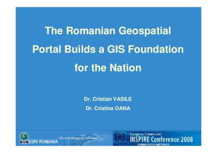 The Romanian Geospatial Portal Builds a GIS Foundation for the Nation Dr. Cristian VASILE Dr. Cristina OANA