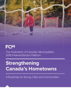 The Federation of Canadian Municipalities 2015 Federal Election Platform Strengthening Canada’s Hometowns A Roadmap for Strong Cities and Communities