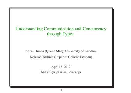 Understanding Communication and Concurrency through Types Kohei Honda (Queen Mary, University of London) Nobuko Yoshida (Imperial College London) April 18, 2012