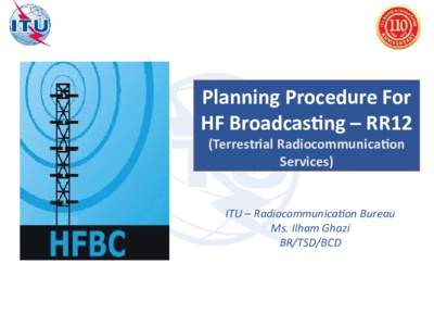 Planning Procedure For HF Broadcasting – RR12 (Terrestrial Radiocommunication Services) ITU – Radiocommunication Bureau Ms. Ilham Ghazi