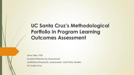 UC Santa Cruz’s Methodological Portfolio in Program Learning Outcomes Assessment Anna Sher, PhD Assistant Director for Assessment