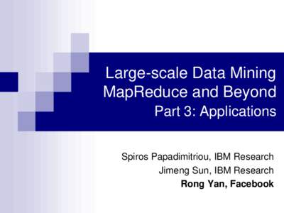 Large-scale Data Mining MapReduce and Beyond Part 3: Applications Spiros Papadimitriou, IBM Research Jimeng Sun, IBM Research Rong Yan, Facebook
