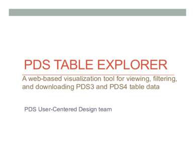 PDS TABLE EXPLORER A web-based visualization tool for viewing, filtering, and downloading PDS3 and PDS4 table data PDS User-Centered Design team  Main Features