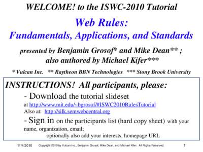 WELCOME! to the ISWC-2010 Tutorial  Web Rules: Fundamentals, Applications, and Standards presented by Benjamin Grosof* and Mike Dean** ;