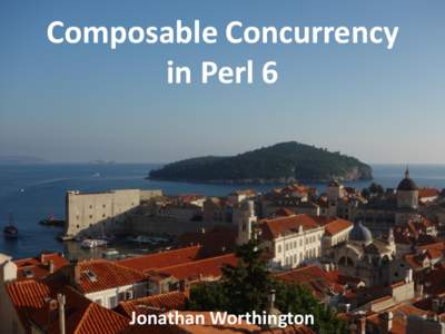 Composable Concurrency in Perl 6 Jonathan Worthington  A short history of pain