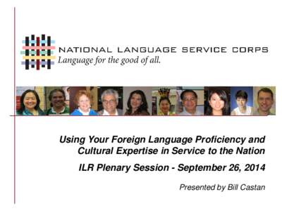 Using Your Foreign Language Proficiency and Cultural Expertise in Service to the Nation ILR Plenary Session - September 26, 2014 Presented by Bill Castan  NLSC Background