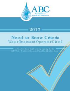 2017 Need-to-Know Criteria Water Treatment Operator Class I A Need-to-Know Guide when preparing for the ABC Water Treatment Operator Class I Certification Exam
