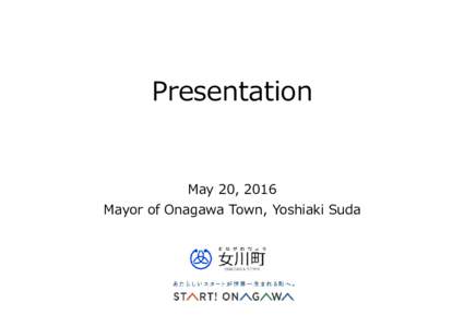 Presentation  May 20, 2016 Mayor of Onagawa Town, Yoshiaki Suda  Onagawa Town: Overview