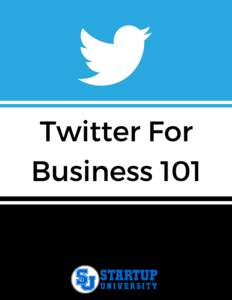 Twitter For Business 101 Text Copyright © STARTUP UNIVERSITY All Rights Reserved No part of this document or the related files may be reproduced or transmitted in any