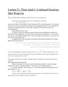 Lecture 21, Thurs April 6: Continued Fractions, Shor Wrap-Up Today we’ll finish Shor’s algorithm and then discuss some of its implications. Last we saw our protagonists, they were in a superposition of the form |​r
