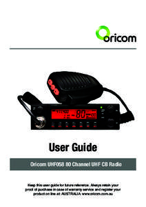 User Guide Oricom UHF058 80 Channel UHF CB Radio Keep this user guide for future reference. Always retain your proof of purchase in case of warranty service and register your product on line at: AUSTRALIA: www.oricom.com