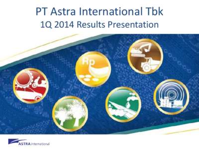 PT Astra International Tbk 1Q 2014 Results Presentation Disclaimer This report has been prepared by PT Astra International Tbk independently and is circulated for the purpose of general information only. It is not inten