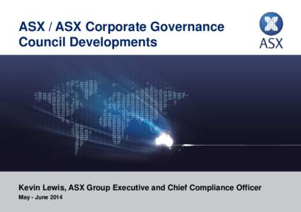 ASX / ASX Corporate Governance Council Developments Kevin Lewis, ASX Group Executive and Chief Compliance Officer May - June 2014