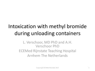 Intoxication with methyl bromide during unloading containers L. Verschoor, MD PhD and A.H. Verschoor PhD ECEMed Rijnstate Teaching Hospital Arnhem The Netherlands
