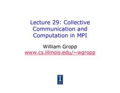 Lecture 29: Collective Communication and Computation in MPI William Gropp www.cs.illinois.edu/~wgropp