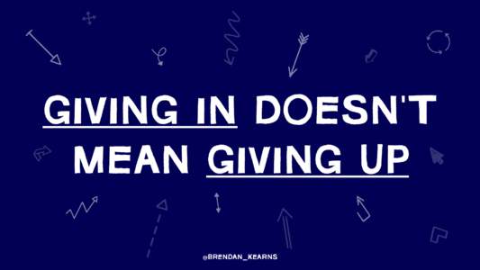 GIVING IN DOESN’T MEAN GIVING UP @BRENDAN_KEARNS WHAT HAVE WE LEARNED SO FAR?
