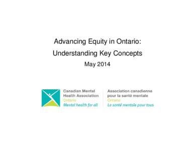 Advancing Equity in Ontario: Understanding Key Concepts May 2014 Acknowledgements The Canadian Mental Health Association (CMHA), Ontario would like to