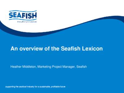 An overview of the Seafish Lexicon  Heather Middleton, Marketing Project Manager, Seafish supporting the seafood industry for a sustainable, profitable future