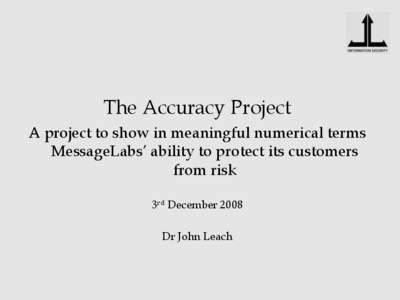 The Accuracy Project A project to show in meaningful numerical terms MessageLabs’ ability to protect its customers from risk 3rd December 2008 Dr John Leach