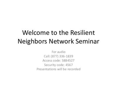 Welcome to the Resilient Neighbors Network Seminar For audio Call: (Access code: Security code: 4567