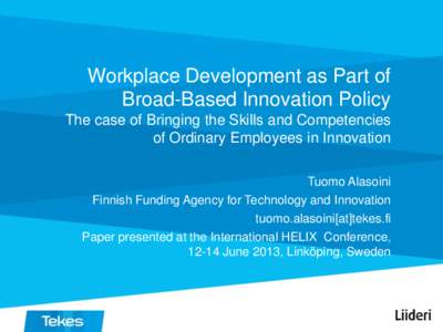 Workplace Development as Part of Broad-Based Innovation Policy The case of Bringing the Skills and Competencies of Ordinary Employees in Innovation Tuomo Alasoini Finnish Funding Agency for Technology and Innovation