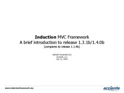 Induction MVC Framework A brief introduction to release 1.3.1b/1.4.0b (compares to release 1.1.4b) Adinath Raveendra Raj Acciente, LLC Dec 11, 2009
