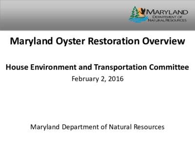 Maryland Oyster Restoration Overview House Environment and Transportation Committee February 2, 2016 Maryland Department of Natural Resources