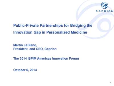 Public-Private Partnerships for Bridging the Innovation Gap in Personalized Medicine Martin LeBlanc, President and CEO, Caprion The 2014 ISPIM Americas Innovation Forum