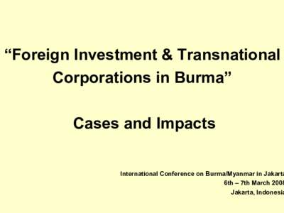“Foreign Investment & Transnational Corporations in Burma” Cases and Impacts International Conference on Burma/Myanmar in Jakarta 6th – 7th March 2008