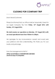 CLOSING FOR COMPANY TRIP Dear Valued Customers, Please be informed that our offices shall be temporarily closed for our Apple Company Trip from Friday, 12th August 2016 until Sunday, 14th AugustWe shall resume our