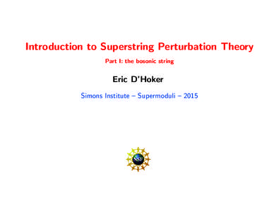 Introduction to Superstring Perturbation Theory Part I: the bosonic string Eric D’Hoker Simons Institute – Supermoduli – 2015