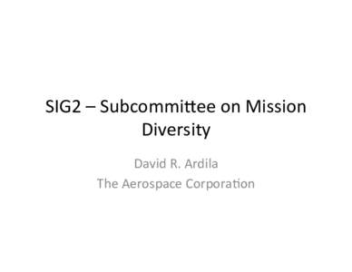 SIG2	
  –	
  Subcommi-ee	
  on	
  Mission	
   Diversity	
   David	
  R.	
  Ardila	
   The	
  Aerospace	
  CorporaAon	
    “Mission	
  Diversity”	
  or	
  “The	
  non-­‐ﬂagships”	
  