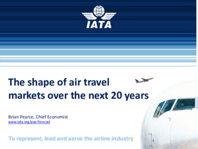 The shape of air travel markets over the next 20 years Brian Pearce, Chief Economist www.iata.org/pax-forecast  To represent, lead and serve the airline industry