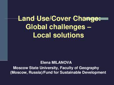 Land Use/Cover Change: Global challenges – Local solutions Elena MILANOVA Moscow State University, Faculty of Geography