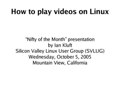 How to play videos on Linux  “ Nifty of the Month” presentation by Ian Kluft Silicon Valley Linux User Group (SVLUG) Wednesday, October 5, 2005