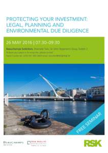 PROTECTING YOUR INVESTMENT: LEGAL, PLANNING AND ENVIRONMENTAL DUE DILIGENCE 26 MAY 2016 | 07:30–09:30 Beauchamps Solicitors, Riverside Two, Sir John Rogerson’s Quay, Dublin 2 To book your place or for enquiries, plea