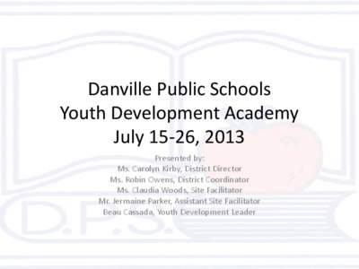 Danville Public Schools Youth Development Academy July 15-26, 2013 Presented by: Ms. Carolyn Kirby, District Director Ms. Robin Owens, District Coordinator