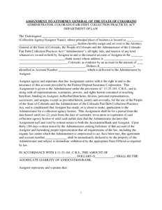 ASSIGNMENT TO ATTORNEY GENERAL OF THE STATE OF COLORADO ADMINISTRATOR, COLORADO FAIR DEBT COLLECTION PRACTICES ACT DEPARTMENT OF LAW The Undersigned, (Collection Agency/Assignor Name), whose principal place of business i