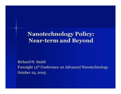 Nanotechnology Policy: Near-term and Beyond Richard H. Smith Foresight 13th Conference on Advanced Nanotechnology October 24, 2005