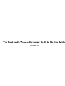 The Great North−Western Conspiracy In All Its Startling Details I. Windslow Ayer The Great North−Western Conspiracy In All Its Startling Details  Table of Contents